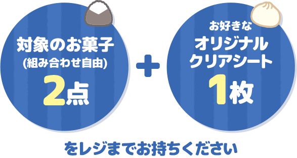 対象のお菓子(組み合わせ自由)2点+お好きなオリジナルクリアシート1枚をレジまでお持ちください