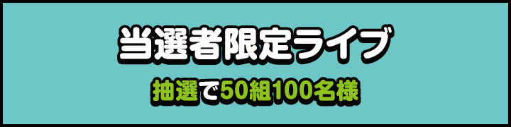 当選者限定ライブ 抽選で50組100名様