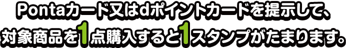 Pontaカード又はdポイントカードを提示して、対象商品を1点購入すると1スタンプがたまります。