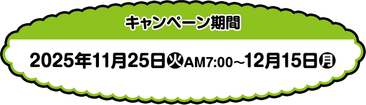 キャンペーン期間 2025年11月25日(火)AM7:00〜12月15日(月)
