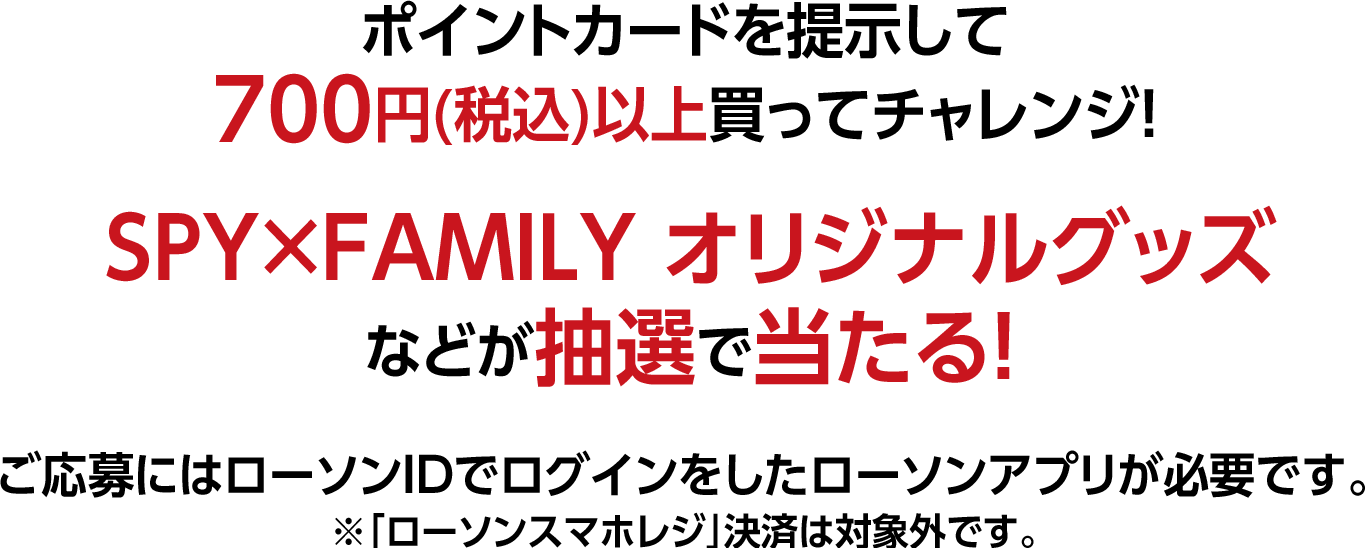 ポイントカードを提示して700円(税込)以上買ってチャレンジ！SPY×FAMILY オリジナルグッズなどが抽選で当たる！ご応募にはローソンIDでログインをしたローソンアプリが必要です。※「ローソンスマホレジ」決済は対象外です。