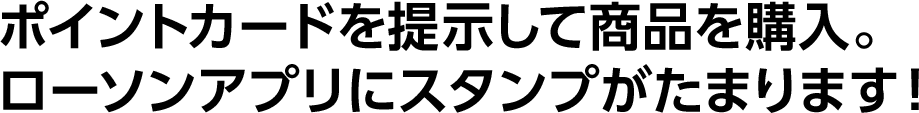 ポイントカードを提示して商品を購入。ローソンアプリにスタンプがたまります！