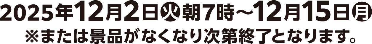2025年12月2日(火)朝7時〜12月15日(月)※または景品がなくなり次第終了となります。