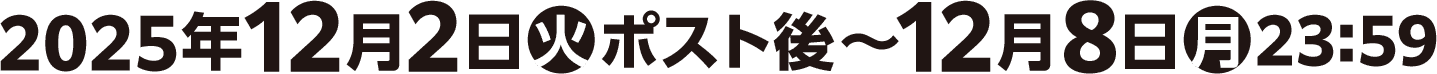 2025年12月2日(火)ポスト後〜12月8日(月)23:59