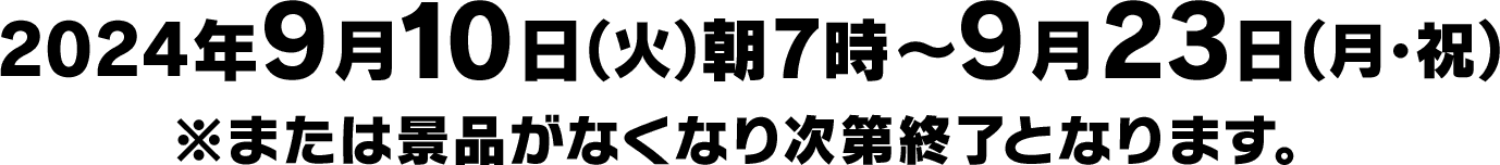 2024年9月10日(火)朝7時〜9月23日(月・祝) ※または景品がなくなり次第終了となります。