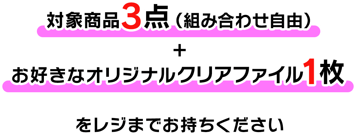  対象商品3点（組み合わせ自由）＋お好きなオリジナルクリアファイル1枚をレジまでお持ちください