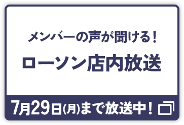 メンバーの声が聞ける！ 店内放送 7月29日(月)まで放送中！