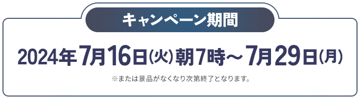 キャンペーン期間 2024年7月16(火)朝7時〜7月29(月) ※または景品がなくなり次第終了となります。