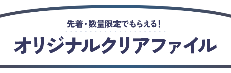 先着・数量限定でもらえる！ オリジナルクリアファイル