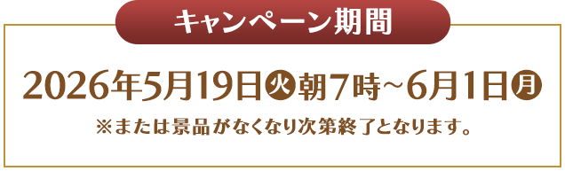 キャンペーン期間 2026年5月19日(火)朝7時〜6月1日(月) ※または景品がなくなり次第終了となります。