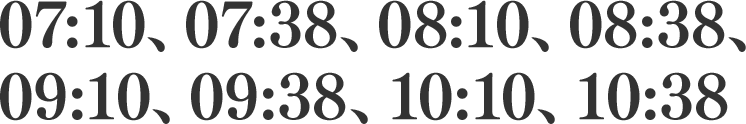 07:10、07:38、08:10、08:38、09:10、09:38、10:10、10:38