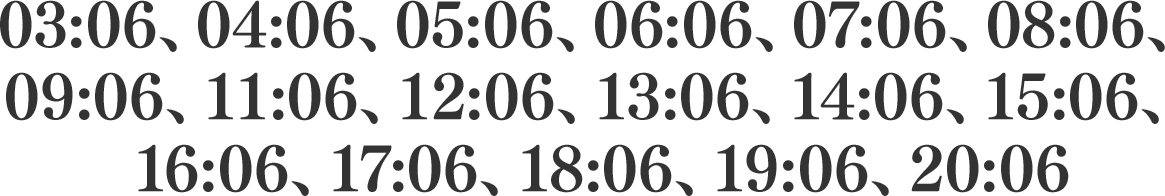 03:06、04:06、05:06、06:06、07:06、08:06、09:06、11:06、12:06、13:06、14:06、15:06、16:06、17:06、18:06、19:06、20:06