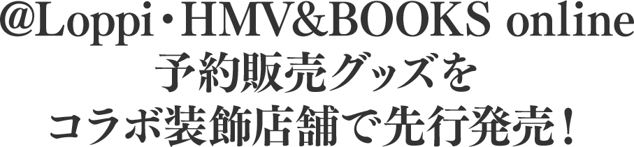 @Loppi・HMV&BOOKS online　予約販売グッズをコラボ装飾店舗で先行発売！