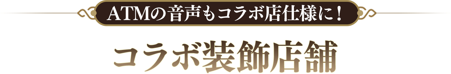 ATMの音声もコラボ店仕様に！コラボ装飾店舗