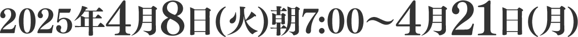 2025年4月8日(火)朝7:00～4月21日(月)