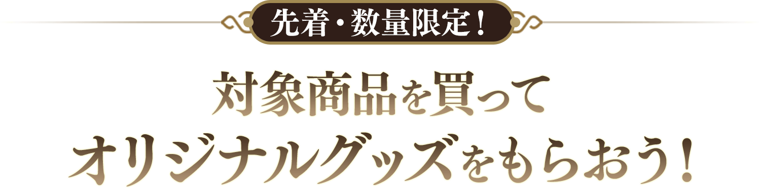 先着･数量限定！対象商品を買ってオリジナルグッズをもらおう！
