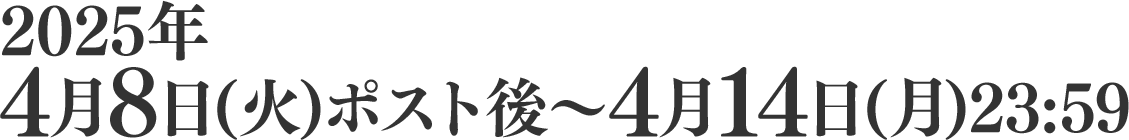 2025年4月8日(火)ポスト後～4月14日(月)23:59
