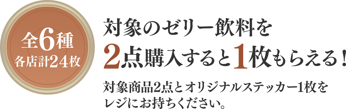 全6種（各店計24枚）対象のゼリー飲料を2点購入すると1枚もらえる！対象商品2点とオリジナルステッカー1枚をレジにお持ちください。