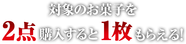 対象のお菓子を2点購入すると1枚もらえる！