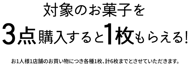 対象のお菓子を3点購入すると1枚もらえる! お1人様1店舗のお買い物につき各種1枚、計6枚までとさせていただきます。