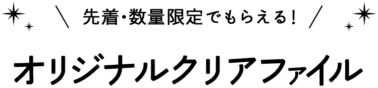 先着・数量限定でもらえる！ オリジナルクリアファイル