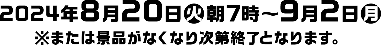 2024年8月20日(火)朝7時〜9月2日(月) ※または景品がなくなり次第終了となります。