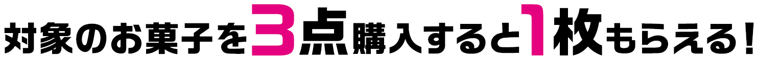 対象のお菓子を3点購入すると1枚もらえる！