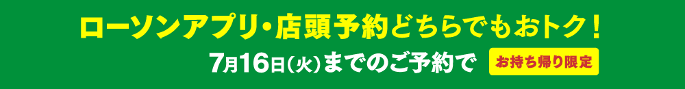 ローソンアプリ・店頭予約どちらでもおトク！7月16日（火）までのご予約で お持ち帰り限定