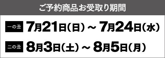 ご予約商品お受取り期間 一の丑 7月21日（日） 〜 7月24日（水） 二の丑 8月3日（土） 〜 8月5日（月）