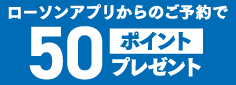 ローソンアプリからのご予約で50ポイントプレゼント