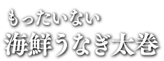 もったいない海鮮うなぎ太巻