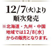 12/7(火)より順次発売 ※北海道・九州・中国地域では12/8(水)からの販売となります｡
