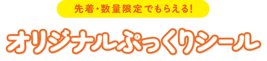 先着・数量限定でもらえる！ オリジナルぷっくりシール