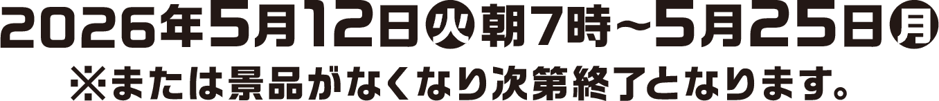 2026年5月12日(火)朝7時〜5月25日(月)※または景品がなくなり次第終了となります。