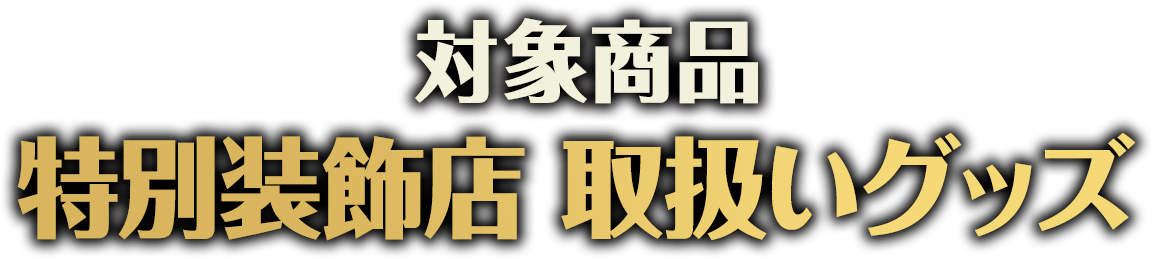 対象商品 特別装飾店 取扱いグッズ