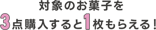 対象のお菓子を3点購入すると1枚もらえる！