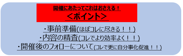 ・事前準備（ほぼコレに尽きる！！）・内容の精査（コレでより効率よく！）・開催後のフォローについて（コレで更に自分事化促進！！）