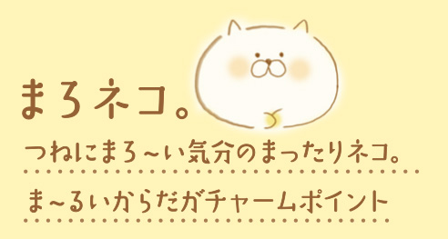 まろネコ。つねにまろ～い気分のまったりネコ。ま～るいからだがチャームポイント