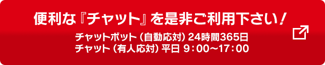 便利な「チャット」を是非ご利用ください！チャットボット（自動応対）24時間365日　チャットボット（有人応対）平日9:00-17:00　別のウィンドウで開く