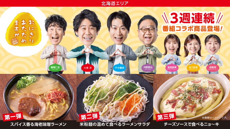 北海道エリア　おにぎりあたためますか　3週連続番組コラボ商品登場！　第一弾　スパイス香る海老味噌ラーメン　第二弾　米粉麺の温めて食べるラーメンサラダ　第三弾　チーズソースで食べるニョ～キ