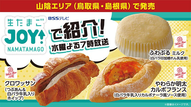 山陰エリア（鳥取県・島根県）、広島県の一部ローソンで発売　BSSテレビ生たまごJOY!で紹介!　水曜よる7時放送　クロワッサン (つぶあん&白バラ牛乳入りホイップ)・やわらか明太カルボフランス(白バラ牛乳入りカルボナーラ風ソース使用)・ふわぷる ミルク(白バラ印加糖れん乳使用)