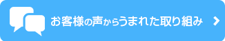 お客様の声からうまれた取り組み