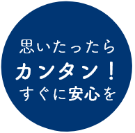 思い立ったらカンタン!すぐに安心を