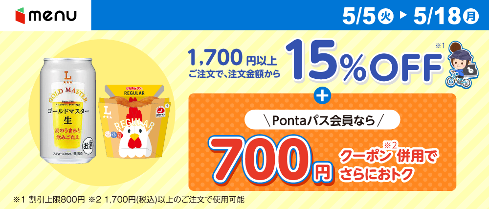 menu 5/5（火）～5/18（月） 1,700円以上ご注文で、注文金額から15％OFF + Pontaパス会員なら700円クーポン併用でさらにおトク ※1 割引上限800円 ※2 1,700円（税込）いじょうのご注文で使用可能