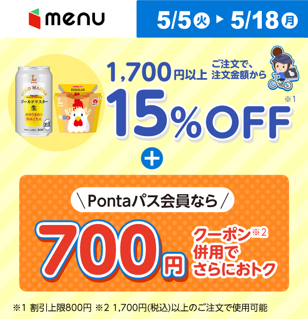 menu 5/5（火）～5/18（月） 1,700円以上ご注文で、注文金額から15％OFF + Pontaパス会員なら700円クーポン併用でさらにおトク ※1 割引上限800円 ※2 1,700円（税込）いじょうのご注文で使用可能