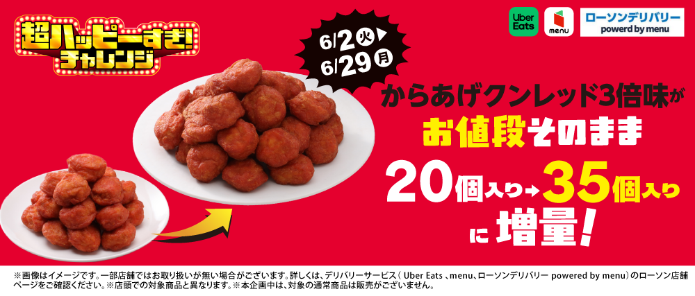 Uber Eats menu ローソンデリバリー powered by menu 超ハッピーすぎ！チャレンジ 6/2（火）～6/29（月） からあげクンレッド3倍味がお値段そのまま20個入り→35個入りに増量！ ※画像はイメージです。一部店舗ではお取り扱いが無い場合がございます。詳しくは、デリバリーサービス（Uber Eats、menu、ローソンデリバリー powered by menu）のローソン店舗ページをご確認ください。 ※店舗での対象商品と異なります。 ※本企画中は、対象の通常商品とは販売がございません。