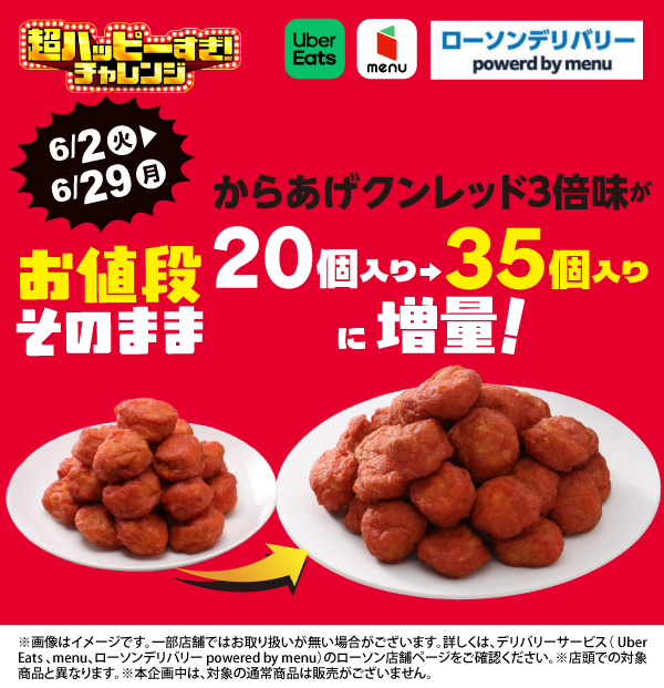 Uber Eats menu ローソンデリバリー powered by menu 超ハッピーすぎ！チャレンジ 6/2（火）～6/29（月） からあげクンレッド3倍味がお値段そのまま20個入り→35個入りに増量！ ※画像はイメージです。一部店舗ではお取り扱いが無い場合がございます。詳しくは、デリバリーサービス（Uber Eats、menu、ローソンデリバリー powered by menu）のローソン店舗ページをご確認ください。 ※店舗での対象商品と異なります。 ※本企画中は、対象の通常商品とは販売がございません。