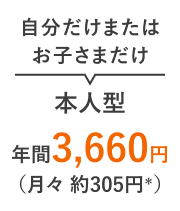 自分だけまたはお子さまだけ 本人型 年間3,660円（月々 約305円＊）