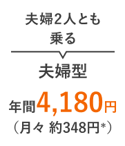 夫婦2人とも乗る 夫婦型 年間4,180円（月々 約348円＊）