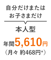 自分だけまたはお子さまだけ 本人型 年間5,610円（月々 約468円＊）